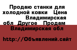 Продаю станки для холодной ковки › Цена ­ 40 000 - Владимирская обл. Другое » Продам   . Владимирская обл.